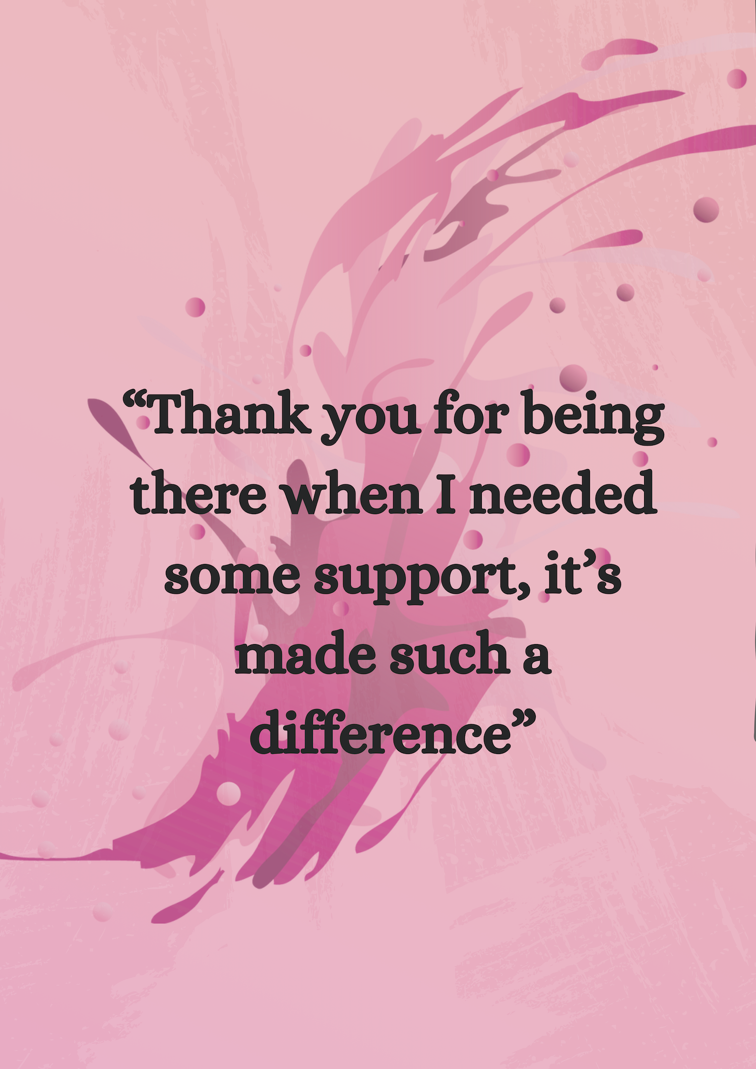 Quote 2: 'Thank you for being there when I needed some support, it’s made such a difference.'