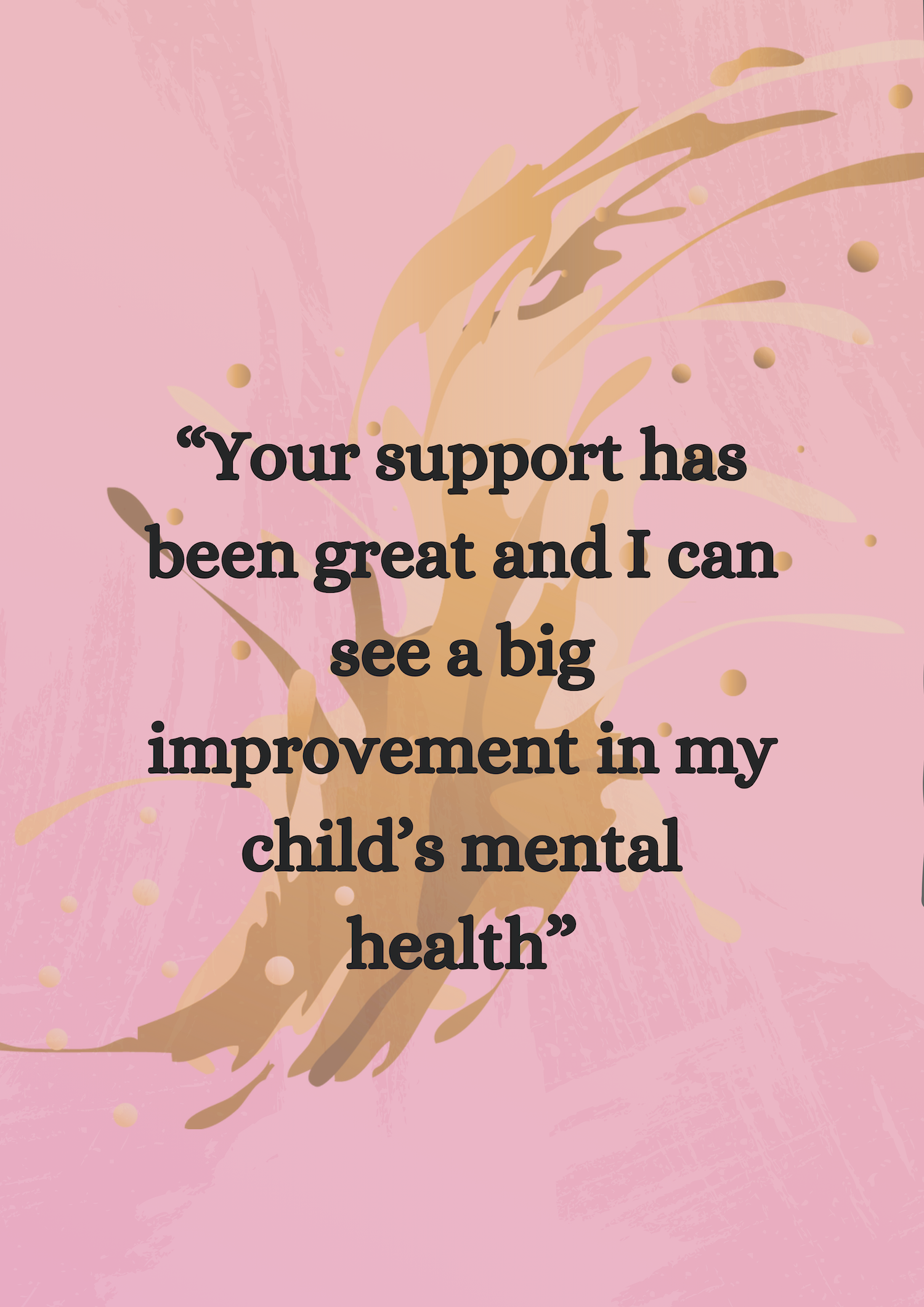 Quote 8: 'Your support has been great and I can see a big improvement in my child's mental health.'